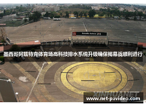 墨西哥阿兹特克体育场高科技排水系统升级确保揭幕战顺利进行 墨西哥阿兹特克体育场高科技排水系统升级确保揭幕战顺利进行