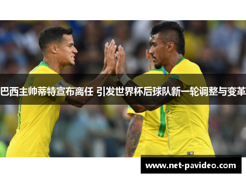 巴西主帅蒂特宣布离任 引发世界杯后球队新一轮调整与变革 巴西主帅蒂特宣布离任 引发世界杯后球队新一轮调整与变革