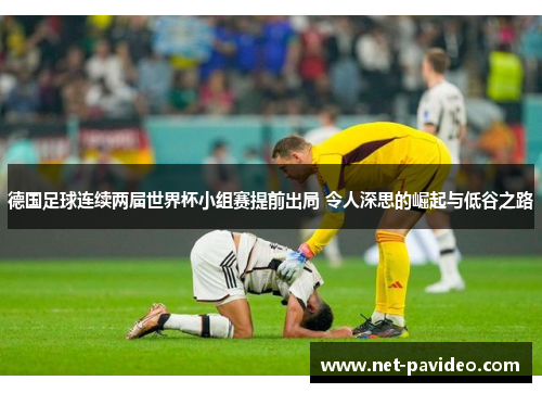 德国足球连续两届世界杯小组赛提前出局 令人深思的崛起与低谷之路 德国足球连续两届世界杯小组赛提前出局 令人深思的崛起与低谷之路