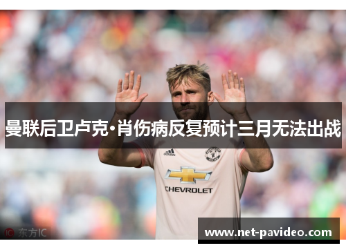 曼联后卫卢克·肖伤病反复预计三月无法出战