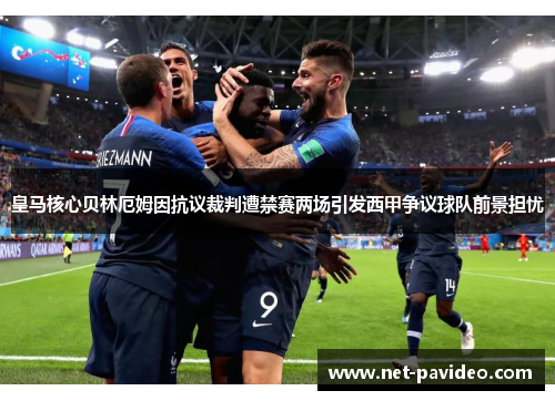 皇马核心贝林厄姆因抗议裁判遭禁赛两场引发西甲争议球队前景担忧 皇马核心贝林厄姆因抗议裁判遭禁赛两场引发西甲争议球队前景担忧