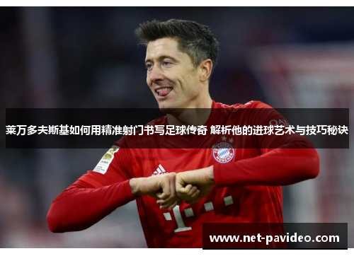 莱万多夫斯基如何用精准射门书写足球传奇 解析他的进球艺术与技巧秘诀 莱万多夫斯基如何用精准射门书写足球传奇 解析他的进球艺术与技巧秘诀
