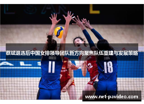 蔡斌退选后中国女排领导团队新方向聚焦队伍重建与发展策略 蔡斌退选后中国女排领导团队新方向聚焦队伍重建与发展策略