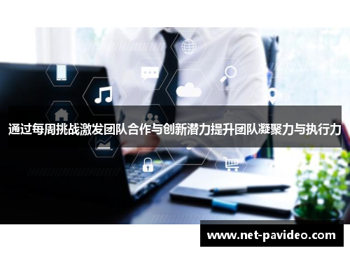 通过每周挑战激发团队合作与创新潜力提升团队凝聚力与执行力