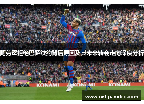 阿劳霍拒绝巴萨续约背后原因及其未来转会走向深度分析