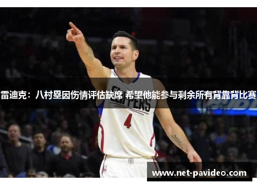 雷迪克：八村塁因伤情评估缺席 希望他能参与剩余所有背靠背比赛