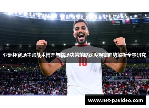 亚洲杯赛场主帅战术博弈与临场决策策略深度观察趋势解析全景研究 亚洲杯赛场主帅战术博弈与临场决策策略深度观察趋势解析全景研究