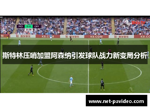 斯特林压哨加盟阿森纳引发球队战力新变局分析
