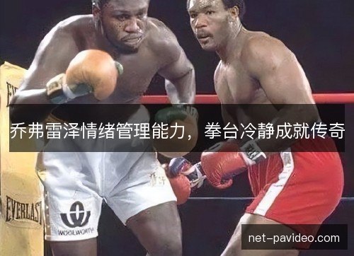 乔弗雷泽情绪管理能力,拳台冷静成就传奇 乔弗雷泽情绪管理能力,拳台冷静成就传奇