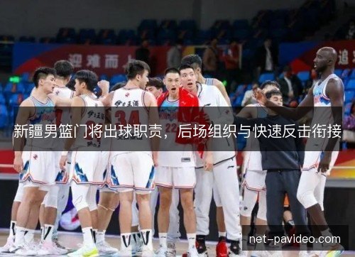 新疆男篮门将出球职责,后场组织与快速反击衔接 新疆男篮门将出球职责,后场组织与快速反击衔接