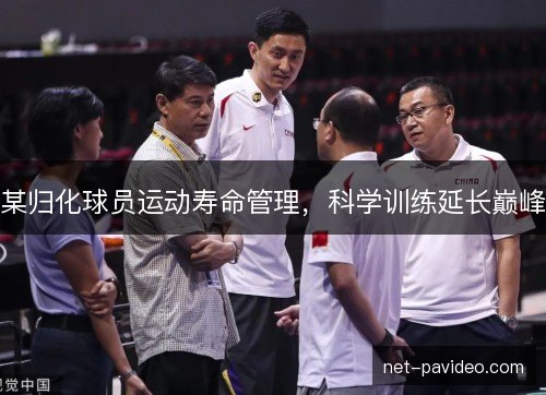 某归化球员运动寿命管理，科学训练延长巅峰